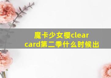 魔卡少女樱clear card第二季什么时候出